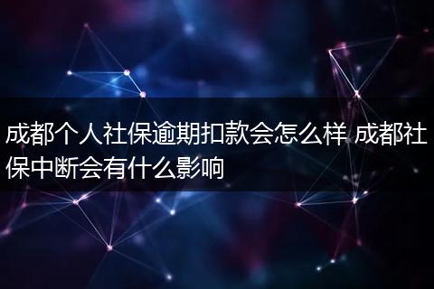 成都个人社保逾期扣款会怎么样 成都社保中断会有什么影响