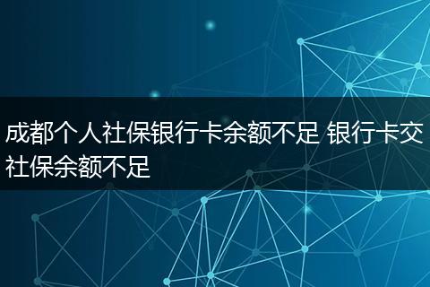 成都个人社保银行卡余额不足 银行卡交社保余额不足