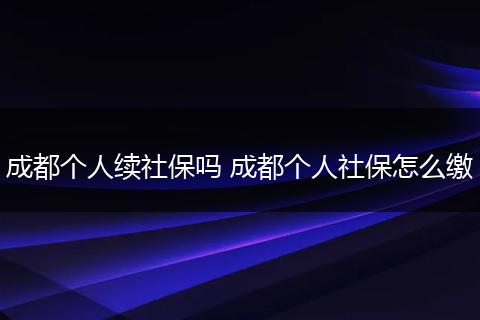 成都个人续社保吗 成都个人社保怎么缴