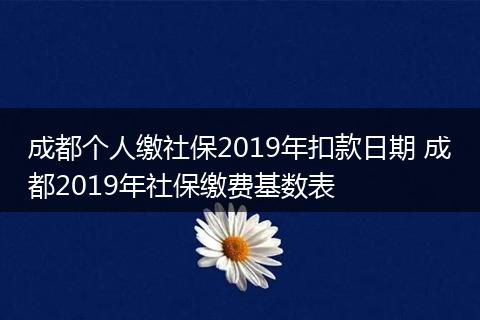 成都个人缴社保2019年扣款日期 成都2019年社保缴费基数表