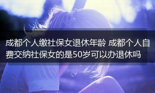 成都个人缴社保女退休年龄 成都个人自费交纳社保女的是50岁可以办退休吗