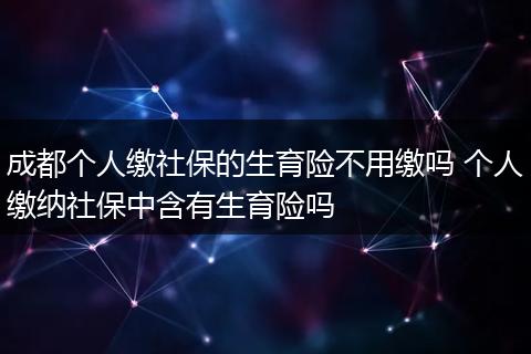 成都个人缴社保的生育险不用缴吗 个人缴纳社保中含有生育险吗