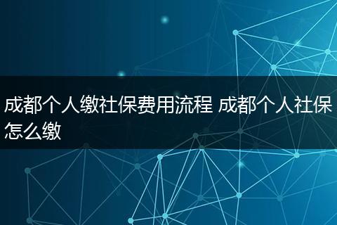 成都个人缴社保费用流程 成都个人社保怎么缴
