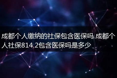 成都个人缴纳的社保包含医保吗 成都个人社保814.2包含医保吗是多少