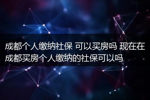 成都个人缴纳社保 可以买房吗 现在在成都买房个人缴纳的社保可以吗