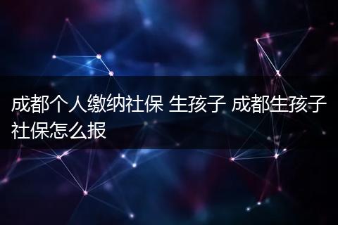 成都个人缴纳社保 生孩子 成都生孩子社保怎么报
