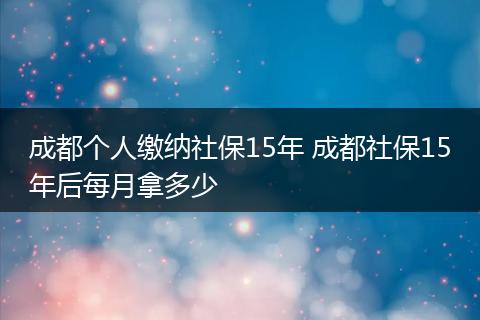 成都个人缴纳社保15年 成都社保15年后每月拿多少