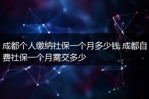 成都个人缴纳社保一个月多少钱 成都自费社保一个月需交多少