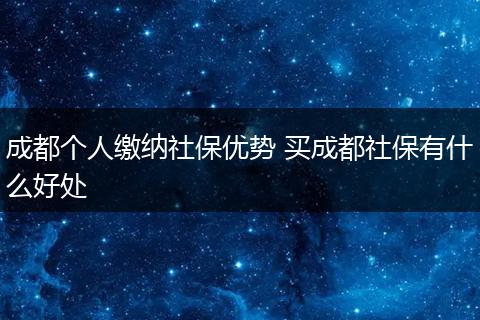 成都个人缴纳社保优势 买成都社保有什么好处
