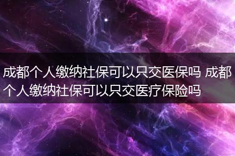 成都个人缴纳社保可以只交医保吗 成都个人缴纳社保可以只交医疗保险吗