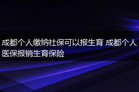 成都个人缴纳社保可以报生育 成都个人医保报销生育保险