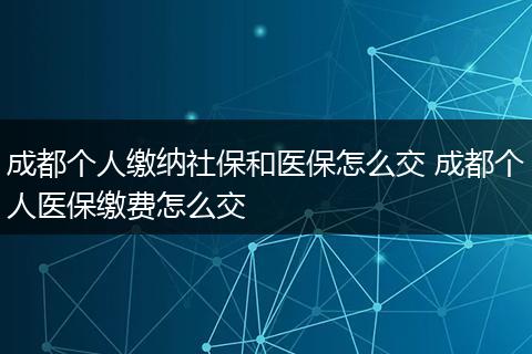 成都个人缴纳社保和医保怎么交 成都个人医保缴费怎么交