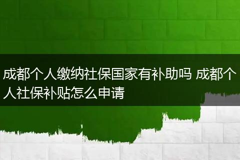 成都个人缴纳社保国家有补助吗 成都个人社保补贴怎么申请