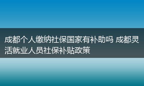 成都个人缴纳社保国家有补助吗 成都灵活就业人员社保补贴政策