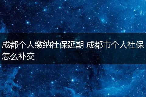 成都个人缴纳社保延期 成都市个人社保怎么补交