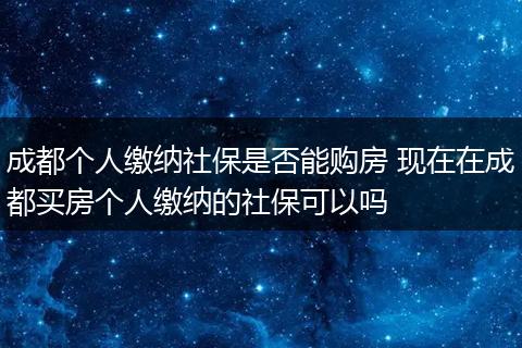 成都个人缴纳社保是否能购房 现在在成都买房个人缴纳的社保可以吗