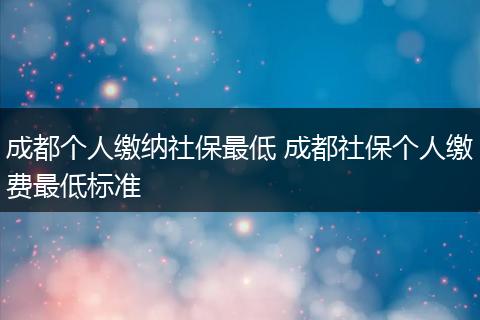 成都个人缴纳社保最低 成都社保个人缴费最低标准