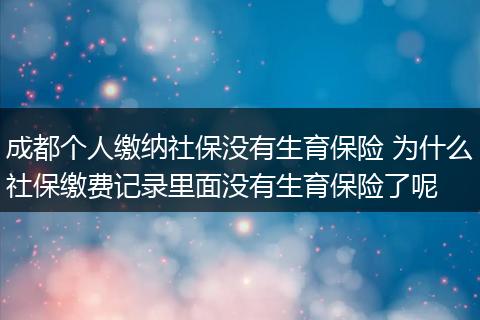 成都个人缴纳社保没有生育保险 为什么社保缴费记录里面没有生育保险了呢