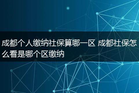 成都个人缴纳社保算哪一区 成都社保怎么看是哪个区缴纳