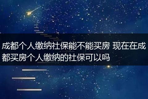 成都个人缴纳社保能不能买房 现在在成都买房个人缴纳的社保可以吗