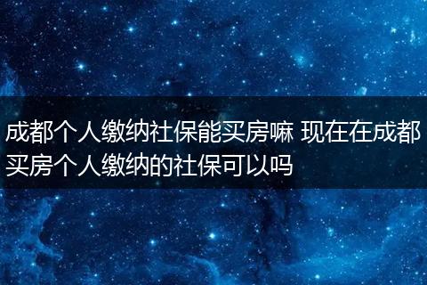 成都个人缴纳社保能买房嘛 现在在成都买房个人缴纳的社保可以吗
