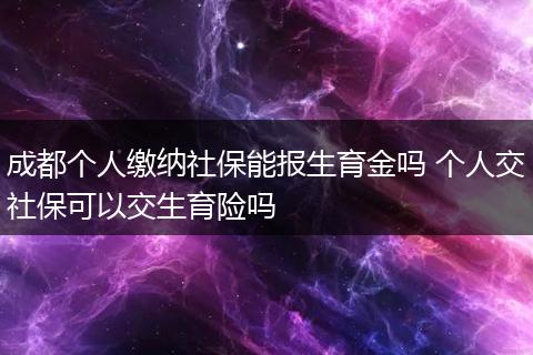 成都个人缴纳社保能报生育金吗 个人交社保可以交生育险吗