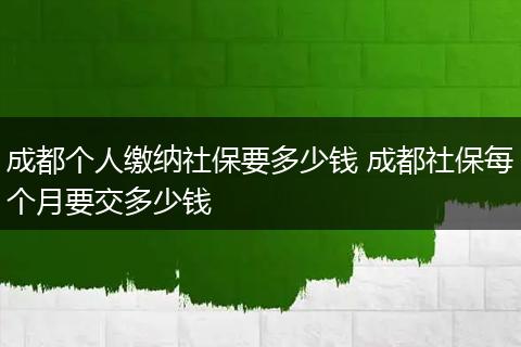 成都个人缴纳社保要多少钱 成都社保每个月要交多少钱