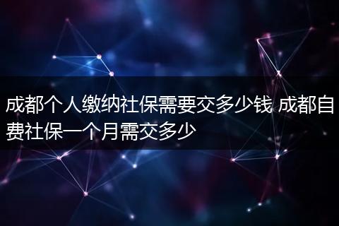 成都个人缴纳社保需要交多少钱 成都自费社保一个月需交多少