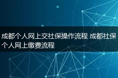 成都个人网上交社保操作流程 成都社保个人网上缴费流程