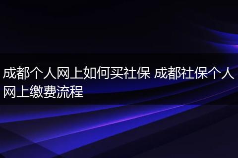 成都个人网上如何买社保 成都社保个人网上缴费流程