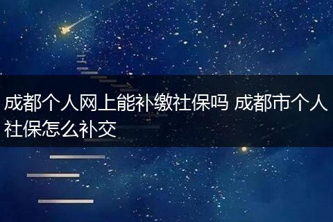 成都个人网上能补缴社保吗 成都市个人社保怎么补交