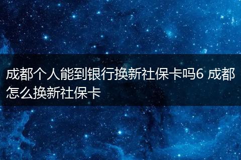 成都个人能到银行换新社保卡吗6 成都怎么换新社保卡
