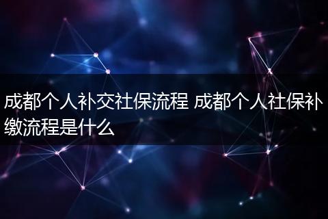 成都个人补交社保流程 成都个人社保补缴流程是什么