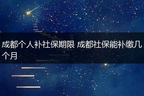 成都个人补社保期限 成都社保能补缴几个月