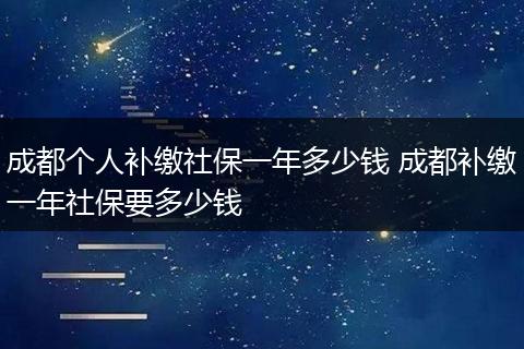 成都个人补缴社保一年多少钱 成都补缴一年社保要多少钱
