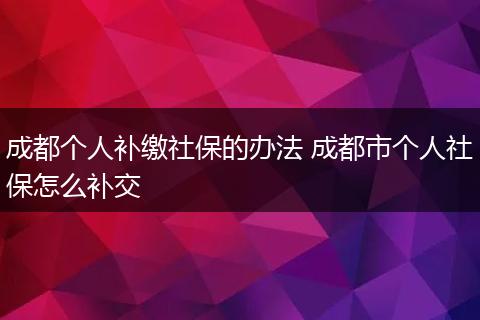 成都个人补缴社保的办法 成都市个人社保怎么补交