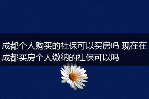 成都个人购买的社保可以买房吗 现在在成都买房个人缴纳的社保可以吗