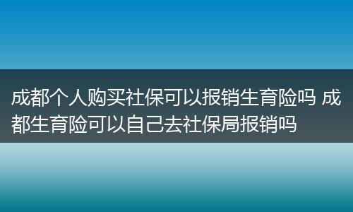 成都个人购买社保可以报销生育险吗 成都生育险可以自己去社保局报销吗
