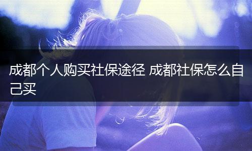 成都个人购买社保途径 成都社保怎么自己买