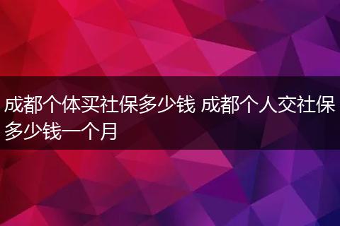成都个体买社保多少钱 成都个人交社保多少钱一个月