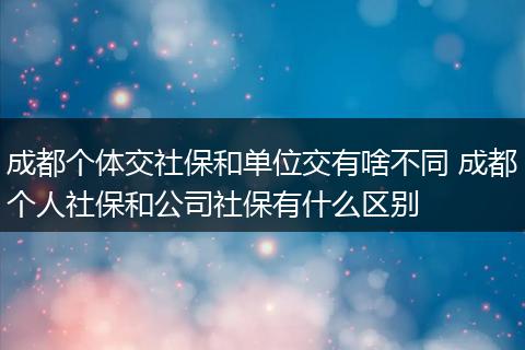 成都个体交社保和单位交有啥不同 成都个人社保和公司社保有什么区别