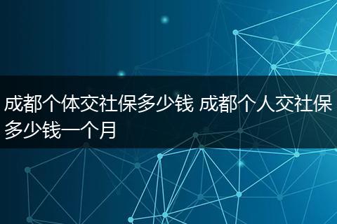 成都个体交社保多少钱 成都个人交社保多少钱一个月