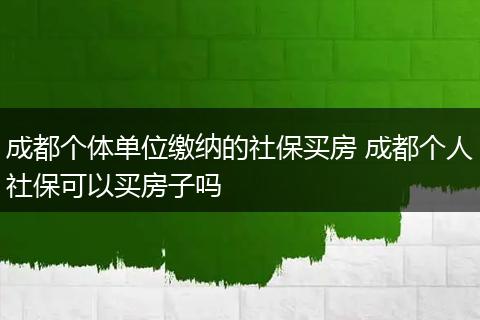 成都个体单位缴纳的社保买房 成都个人社保可以买房子吗