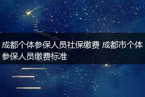 成都个体参保人员社保缴费 成都市个体参保人员缴费标准
