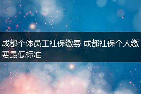 成都个体员工社保缴费 成都社保个人缴费最低标准