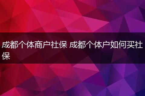 成都个体商户社保 成都个体户如何买社保