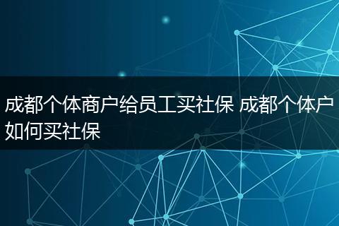 成都个体商户给员工买社保 成都个体户如何买社保
