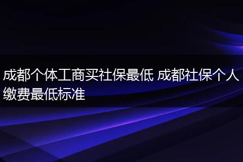 成都个体工商买社保最低 成都社保个人缴费最低标准