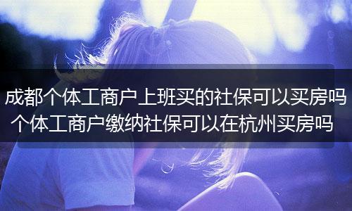 成都个体工商户上班买的社保可以买房吗 个体工商户缴纳社保可以在杭州买房吗