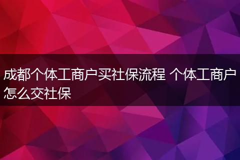 成都个体工商户买社保流程 个体工商户怎么交社保